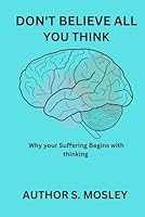 Don't Believe All You Think: Why your Suffering Begins with thinking B0CR6PY43X Book Cover