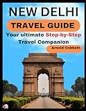 NEW DELHI TRAVEL GUIDE: Step-by-Step Travel Companion: From Journey Planning to City Exploration - Visa, Transportation, Accommodation, Dining, History, Art, Culture, Landmarks, Events, & More