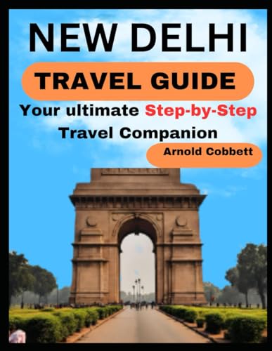 NEW DELHI TRAVEL GUIDE: Step-by-Step Travel Companion: From Journey Planning to City Exploration - Visa, Transportation, Accommodation, Dining, History, Art, Culture, Landmarks, Events, & More