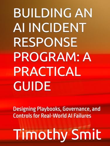 BUILDING AN AI INCIDENT RESPONSE PROGRAM: A PRACTICAL GUIDE: Designing Playbooks, Governance, and Controls for Real-World AI Failures (FOCUSED PREPARATION)
