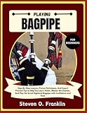  PLAYING BAGPIPE FOR BEGINNERS: Step-By-Step Lessons, Proven Techniques, And Expert Practice Tips to Help You Learn Faster, Master the Chanter, And ... Highland Bagpipe with Confidence and Ease
