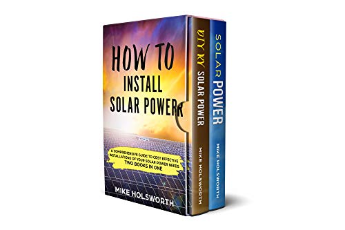 How To Install Solar Power: A Comprehensive Guide to Cost Effective Installations of Your Solar Power Needs (TWO BOOKS IN ONE)