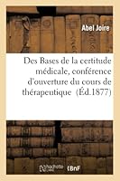 Des Bases de La Certitude Ma(c)Dicale, Confa(c)Rence D'Ouverture Du Cours de Tha(c)Rapeutique: Et de Matia]re Ma(c)Dicale a la Faculta(c) de Ma(c)Decine Et de Pharmacie de Lille, Par Le Dr A. Joire 2013013949 Book Cover