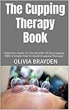 The Cupping Therapy Book : Beginners Guide On The Benefits Of Dry Cupping With A Simple How-To Guide (Cupping Therapy) (English Edition)