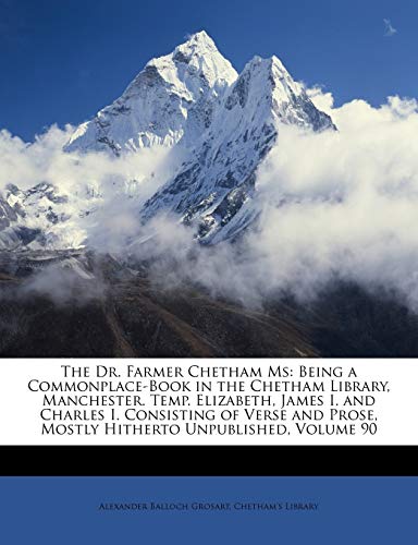 The Dr. Farmer Chetham MS: Being a Commonplace-Book in the Chetham Library, Manchester. Temp. Elizabeth, James I. and Charles I. Consisting of Verse and Prose, Mostly Hitherto Unpublished, Volume 90