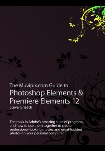 The Muvipix.com Guide to Photoshop Elements & Premiere Elements 12: The tools in Adobe's amazing suite of programs, and how to use them to create ... photos on...