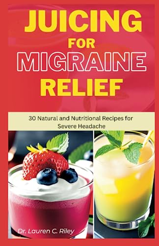 JUICING FOR MIGRAINE RELIEF: 30 Natural and Nutritional Recipe for Severe Headache