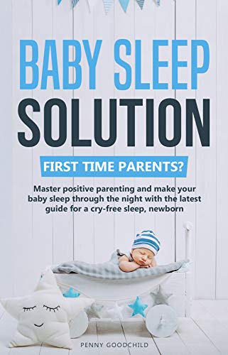 Amazon Com Baby Sleep Solution First Time Parents Master Positive Parenting And Make Your Baby Sleep Through The Night With The Latest Guide For A Cry Free Sleep Newborn Development And No Stress Parenting