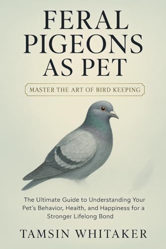 FERAL PIGEON AS PET: The Ultimate Guide to Understanding Your Pet’s Behavior, Health, and Happiness for a Stronger Lifelong Bond