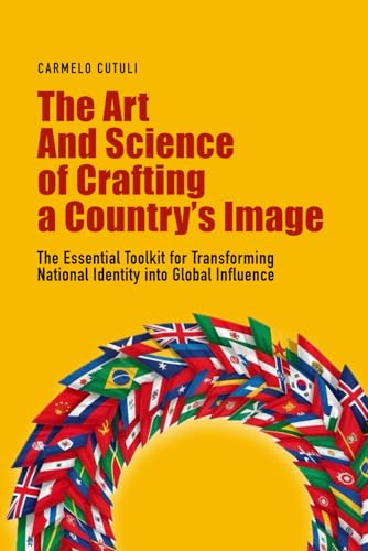 The Art and Science of Crafting a Country’s Image: The Essential Toolkit for Transforming National Identity into Global Influence