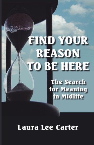 Find Your Reason to Be Here: The Search for Meaning in Midlife Find Your Reason to Be Here: The Search for Meaning in Midlife