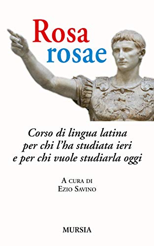  Rosa, rosae: Corso di lingua latina per chi l’ha studiata ieri e per chi vuole studiarla oggi