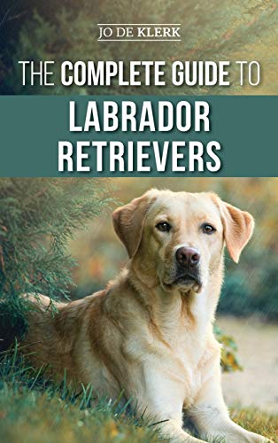 The Complete Guide to Labrador Retrievers: Selecting, Raising, Training, Feeding,