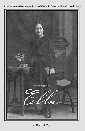 Erinnerungen an Ella: Schicksalswege einer jungen Frau und Mutter in Zeiten des 1. und 2. Weltkriegs (German Edition)