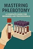 Mastering Phlebotomy: A Complete Guide for Beginners and Professionals
