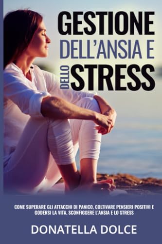 Gestione dell’ansia e dello stress: Come superare gli attacchi di panico, coltivare pensieri positivi e godersi la vita, sconfiggere l’ansia e lo stress