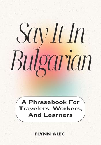 Say It In Bulgarian: A Phrasebook For Travelers, Workers, And Learners