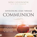Experiencing Jesus Through Communion: A 40-Day Prayer Journey to Unlock the Deeper Power of the...