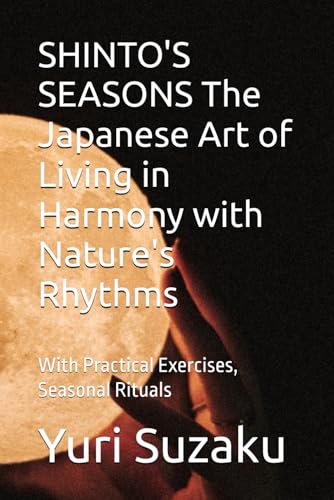 SHINTO'S SEASONS The Japanese Art of Living in Harmony with Nature's Rhythms: With Practical Exercises, Seasonal Rituals