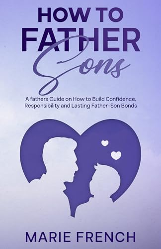 How to Father Sons : A fathers Guide on How to Build Confidence, Responsibility and Lasting Father–Son Bonds (Raising Children Book 3) (English Edition)