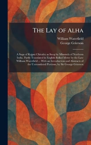 The Lay of Alha: A Saga of Rajput Chivalry as Sung by Minstrels of Northern India, Partly Translated in English Ballad Metre by the Late William ... Untranslated Portions, by Sir George Grierson