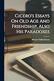  Cicero\'s Essays On Old Age And Friendship, Also His Paradoxes