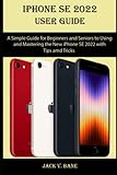  IPHONE SE 2022 USER GUIDE: A Simple Guide for Beginners and Seniors to Using and Mastering the New iPhone SE 2022 with Tips and Tricks