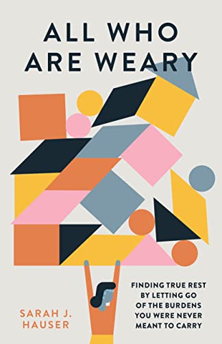 All Who Are Weary: Finding True Rest By Letting Go Of The Burdens You Were Never Meant To Carry