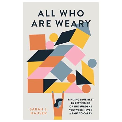 All Who Are Weary: Finding True Rest By Letting Go of the Burdens You Were Never Meant to Carry