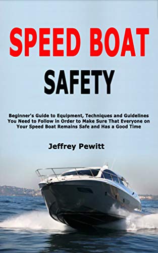 Speed Boat Safety: Beginner's Guide to Equipment, Techniques and Guidelines You Need to Follow in Order to Make Sure That Everyone on Your Speed Boat Remains Safe and Has a Good Time