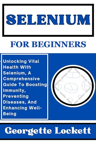 SELENIUM FOR BEGINNERS: Unlocking Vital Health With Selenium, A Comprehensive Guide To Boosting Immunity, Preventing Diseases, And Enhancing Well-Being
