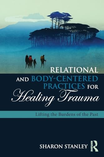 Relational and Body-Centered Practices for Healing Trauma: Lifting the Burdens of the Past