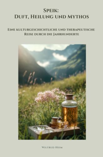 Speik: Duft, Heilung und Mythos: Eine kulturgeschichtliche und therapeutische Reise durch die Jahrhunderte