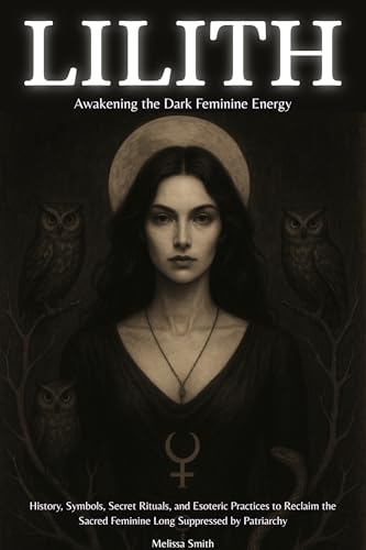 Lilith - Awakening The Dark Feminine Energy : History, Symbols, Secret Rituals, and Esoteric Practices to Reclaim the Sacred Feminine Long Suppressed by Patriarchy (English Edition)