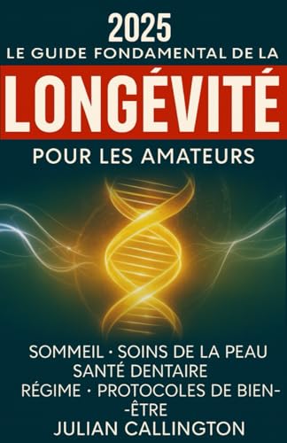 Le Guide Fondamental de la Longévité pour les Amateurs: Sommeil, Soins de la Peau, Soins Dentaires, Régime, Protocoles de Bien-Être