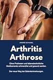 Arthritis - Arthrose. Ohne Prothesen und lebensbedrohliche Medikamente schmerzfrei und gesund werden. Der neue Weg bei Gelenkerkrankungen: Was hilft konkret bei Arthritis und/oder Arthrose?