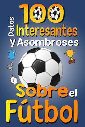100 Datos Interesantes y Asombrosos Sobre el Fútbol: Los divertidos datos curiosos y curiosidades interesantes del fútbol para niños y niñas amantes ... con imágenes divertidas (Spanish Edition)