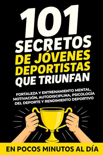 101 Secretos de Jovenes Deportistas que Triunfan: Fortaleza y Entrenamiento Mental, Motivacion, Autodisciplina, Psicologia del D
