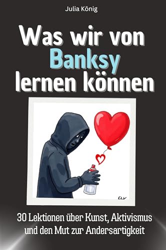 Was wir von Banksy lernen können - Das perfekte Geschenk für Weihnachten und Geburtstag für Männer, Frauen und Teenager: 30 Lektionen über Kunst, Aktivismus und den Mut zur Andersartigkeit