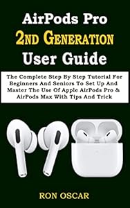 AirPods Pro 2ND GENERATION User Guide: The Complete Step By Step Tutorial For Beginners And Seniors To Set Up And Master The Use Of Apple AirPods Pro & ... Max With Tips And Trick (English Edition)