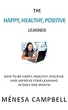 The Happy, Healthy, Positive Learner: How to Be Happy, Healthy, Positive, and Improve Your Learning in Only One Month