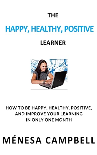 The Happy, Healthy, Positive Learner: How to Be Happy, Healthy, Positive, and Improve Your Learning in Only One Month