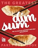 The Greatest Dim Sum Party Cookbook: How to Effortlessly Entertain a Large Group with Dumplings
