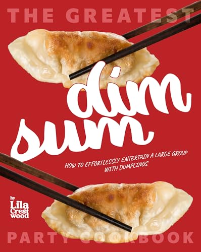The Greatest Dim Sum Party Cookbook: How to Effortlessly Entertain a Large Group with Dumplings