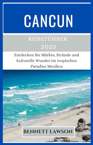 CANCUN Reiseführer 2025: Entdecken Sie Märkte, Strände und kulturelle Wunder im tropischen Paradies Mexikos (German Edition)