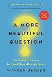 A More Beautiful Question: The Power of Inquiry to Spark Breakthrough Ideas