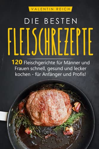 DIE BESTEN FLEISCHREZEPTE: 120 Fleischgerichte für Männer und Frauen schnell, gesund und lecker kochen - für Anfänger und Profis!
