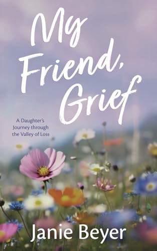 My Friend, Grief: A Daughter's Journey Through the Valley of Loss