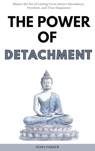 The Power of Detachment: Master the Art of Letting Go to Attract Abundance, Freedom, and True Happiness