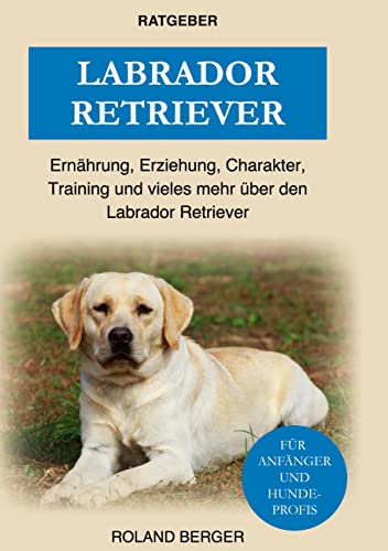 Labrador Retriever: Ernährung, Erziehung, Charakter, Training und vieles mehr über den Labrador Retriever